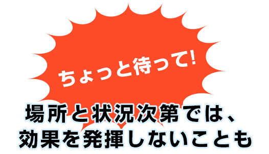場所と状況次第では、効果を発揮